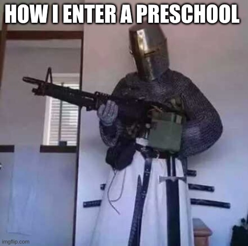 Crusader knight with M60 Machine Gun | HOW I ENTER A PRESCHOOL | image tagged in crusader knight with m60 machine gun | made w/ Imgflip meme maker