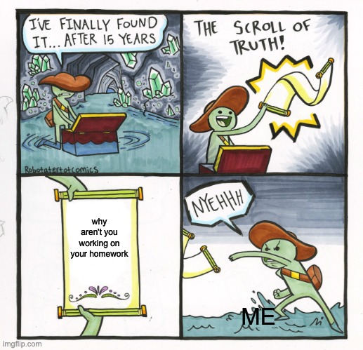 me rn | why aren't you working on your homework; ME | image tagged in memes,the scroll of truth | made w/ Imgflip meme maker