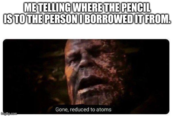 gone reduced to atoms | ME TELLING WHERE THE PENCIL IS TO THE PERSON I BORROWED IT FROM. | image tagged in gone reduced to atoms | made w/ Imgflip meme maker