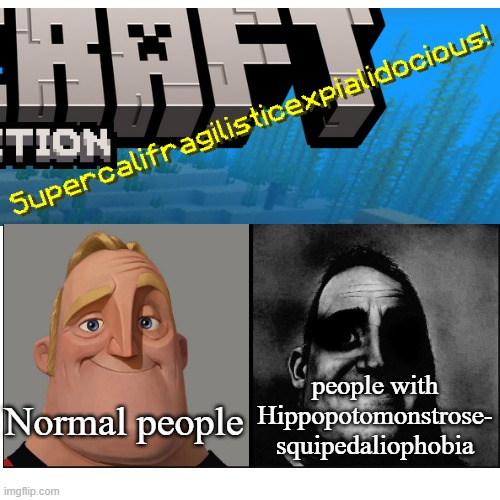 I'm scared | people with
Hippopotomonstrose-
squipedaliophobia; Normal people | image tagged in minecraft,hippopotomonstrosesquippedaliophobia,phobia,normal and dark mr incredibles,splash text,minecraft title screen | made w/ Imgflip meme maker