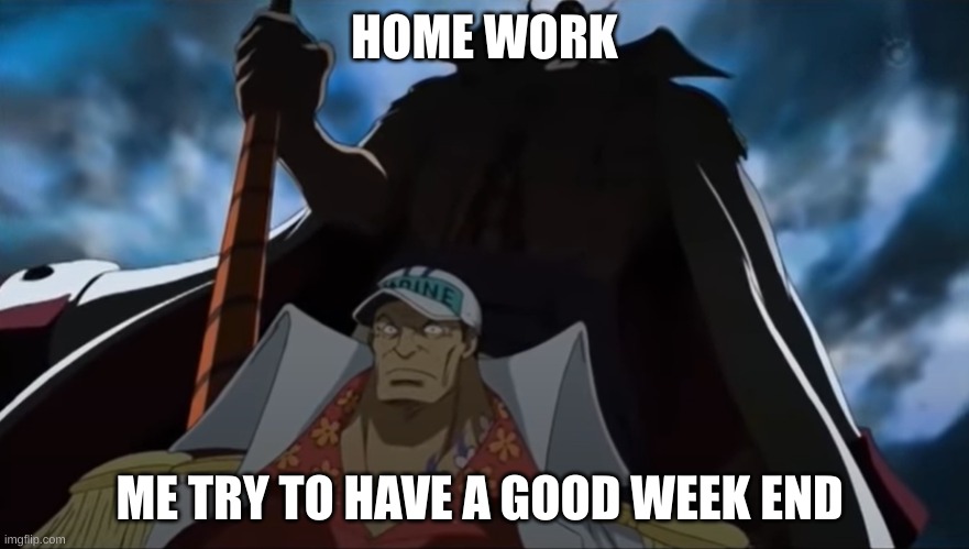 one piece whitebeard | HOME WORK; ME TRY TO HAVE A GOOD WEEK END | image tagged in one piece whitebeard | made w/ Imgflip meme maker