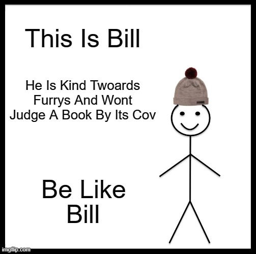 Be Like Bill
 NOW | This Is Bill; He Is Kind Twoards Furrys And Wont Judge A Book By Its Cov; Be Like; Bill | image tagged in memes,be like bill | made w/ Imgflip meme maker