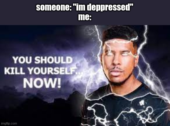 i dont wanna be offensive but i dont know how to mask things :( | someone: "im deppressed"
me: | image tagged in you should kill yourself now | made w/ Imgflip meme maker