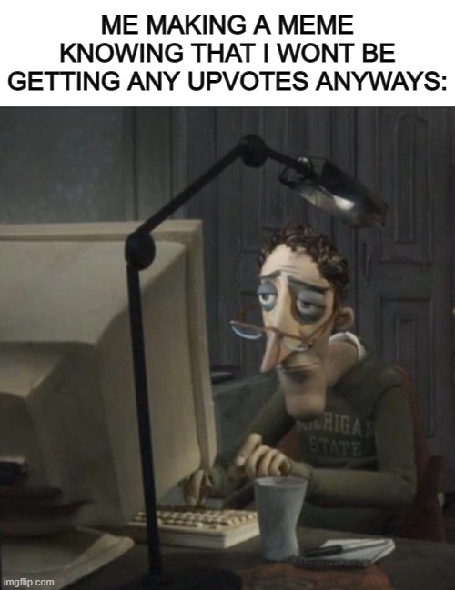 Repost btw :P | ME MAKING A MEME KNOWING THAT I WONT BE GETTING ANY UPVOTES ANYWAYS: | image tagged in blank white template,coraline dad | made w/ Imgflip meme maker