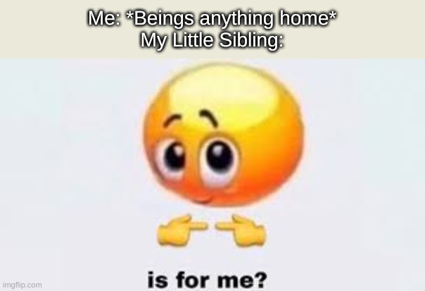 . | Me: *Beings anything home*
My Little Sibling: | image tagged in is for me,siblings,relatable,family | made w/ Imgflip meme maker