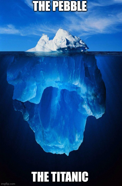 iceberg | THE PEBBLE; THE TITANIC | image tagged in iceberg | made w/ Imgflip meme maker