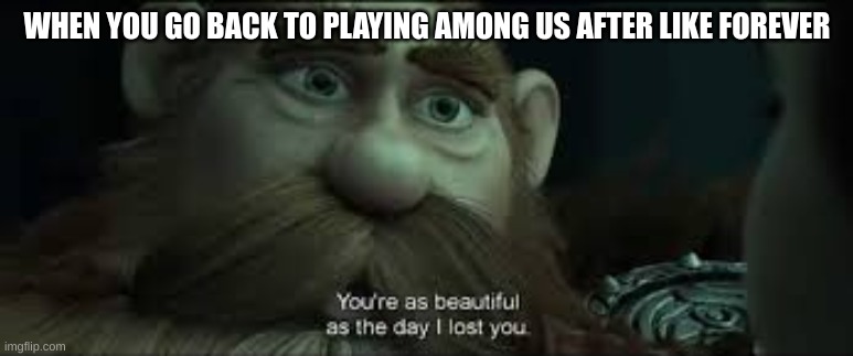 amogus is not dead | WHEN YOU GO BACK TO PLAYING AMONG US AFTER LIKE FOREVER | image tagged in you're as beautiful as the day i lost you,among us | made w/ Imgflip meme maker