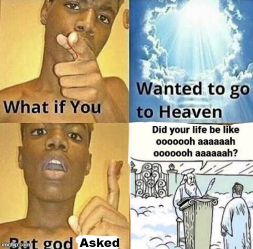 ooh ahh ooh ahh | Asked | image tagged in what if you wanted to go to heaven,my life,be like,ooh ahh,why are you reading this | made w/ Imgflip meme maker