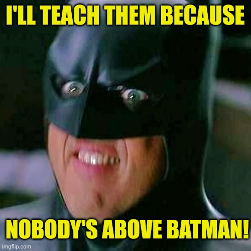 Michael Keaton Batman | I'LL TEACH THEM BECAUSE NOBODY'S ABOVE BATMAN! | image tagged in michael keaton batman | made w/ Imgflip meme maker