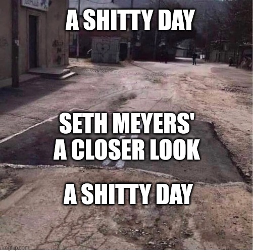 partialy paved road | A SHITTY DAY; SETH MEYERS' A CLOSER LOOK; A SHITTY DAY | image tagged in partialy paved road | made w/ Imgflip meme maker