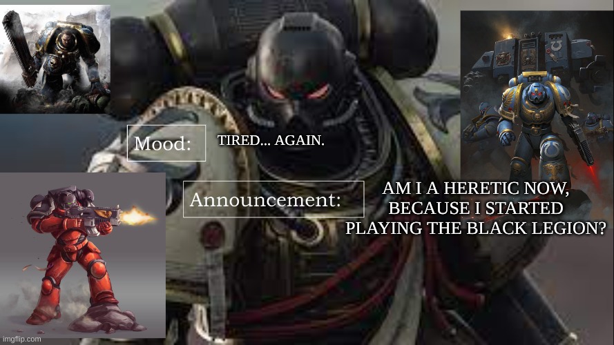 TIRED... AGAIN. AM I A HERETIC NOW, BECAUSE I STARTED PLAYING THE BLACK LEGION? | image tagged in brother_captain_goremann announcement template | made w/ Imgflip meme maker