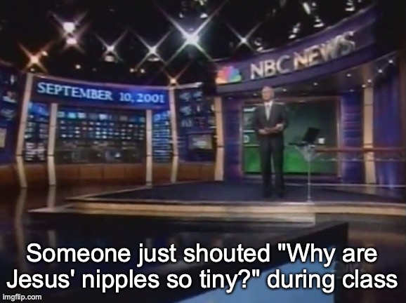 September 10, 2001 | Someone just shouted "Why are Jesus' nipples so tiny?" during class | image tagged in september 10 2001 | made w/ Imgflip meme maker