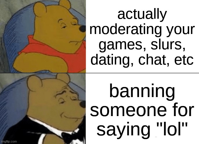 Tuxedo Winnie The Pooh | actually moderating your games, slurs, dating, chat, etc; banning someone for saying "lol" | image tagged in memes,tuxedo winnie the pooh | made w/ Imgflip meme maker