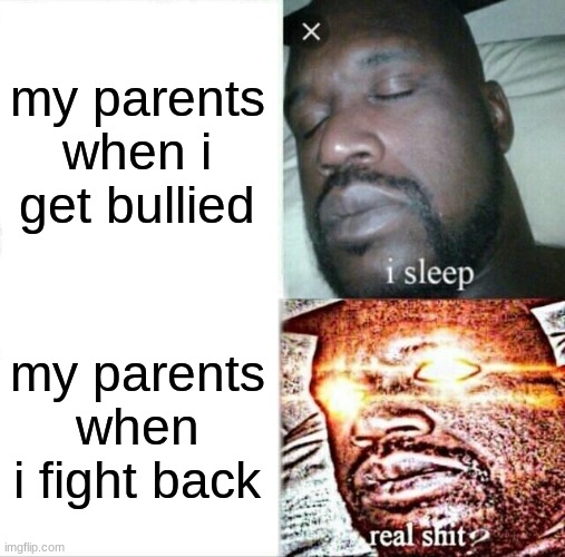 anyone relate | my parents when i get bullied; my parents when i fight back | image tagged in memes,sleeping shaq,parents | made w/ Imgflip meme maker