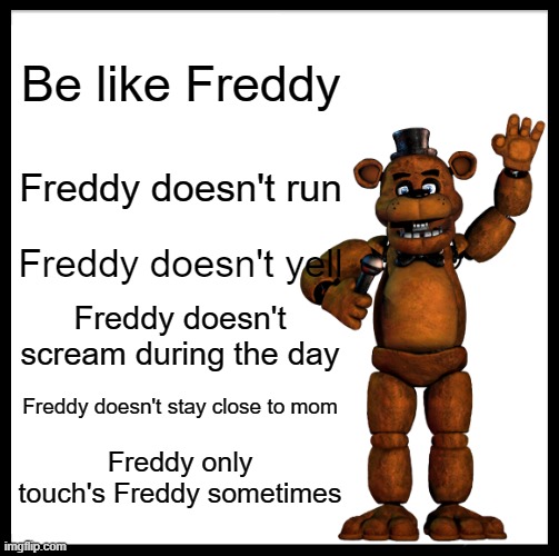 Fedy. | Be like Freddy; Freddy doesn't run; Freddy doesn't yell; Freddy doesn't scream during the day; Freddy doesn't stay close to mom; Freddy only touch's Freddy sometimes | image tagged in memes,be like bill | made w/ Imgflip meme maker