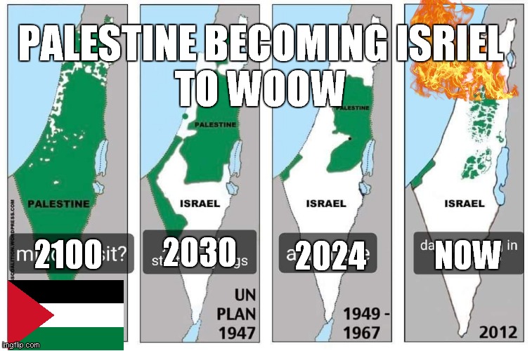 pov :2023 palestine becoming isriel to woow | PALESTINE BECOMING ISRIEL
TO WOOW; 2030; 2100; 2024; NOW | image tagged in palestine | made w/ Imgflip meme maker