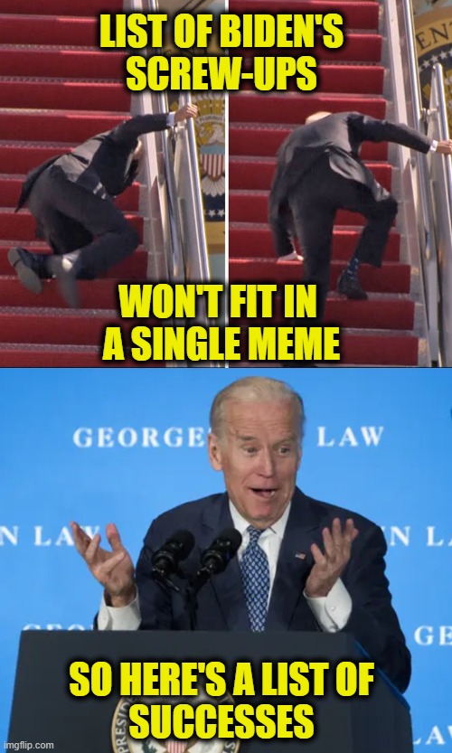 I can't think of anything either | LIST OF BIDEN'S
SCREW-UPS; WON'T FIT IN 
A SINGLE MEME; SO HERE'S A LIST OF
SUCCESSES | image tagged in biden | made w/ Imgflip meme maker