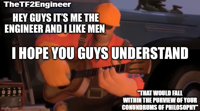 /j | HEY GUYS IT’S ME THE ENGINEER AND I LIKE MEN; I HOPE YOU GUYS UNDERSTAND | image tagged in thetf2engineer | made w/ Imgflip meme maker