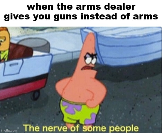 ong | when the arms dealer gives you guns instead of arms | image tagged in patrick the nerve of some people | made w/ Imgflip meme maker