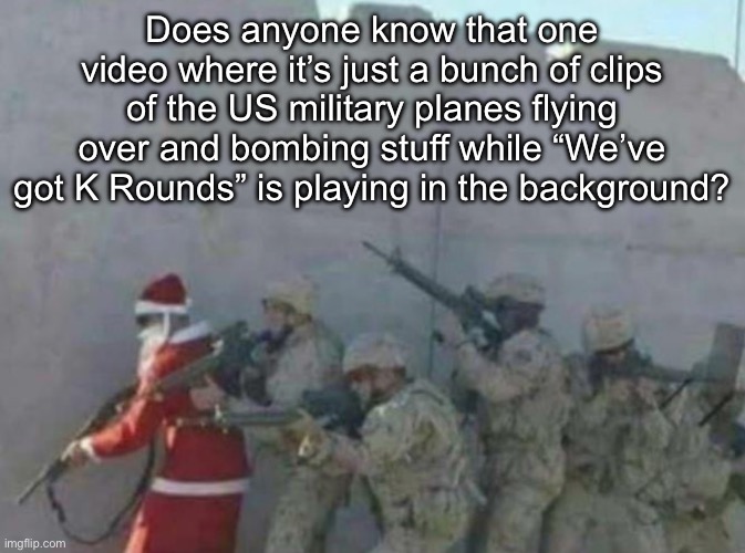 The parody song is “Rob You Maybe” I think. I tried finding the video through various methods but I can’t find it. Do any of you | Does anyone know that one video where it’s just a bunch of clips of the US military planes flying over and bombing stuff while “We’ve got K Rounds” is playing in the background? | made w/ Imgflip meme maker