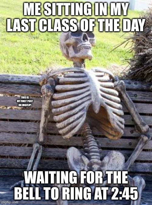 it's too true. | ME SITTING IN MY LAST CLASS OF THE DAY; THIS IS MY FIRST POST ON IMGFLIP! WAITING FOR THE BELL TO RING AT 2:45 | image tagged in memes,waiting skeleton | made w/ Imgflip meme maker