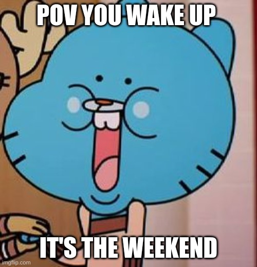 Happy Gumball | POV YOU WAKE UP; IT'S THE WEEKEND | image tagged in happy gumball | made w/ Imgflip meme maker