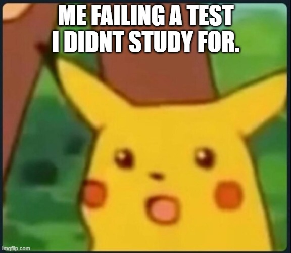 True | ME FAILING A TEST I DIDNT STUDY FOR. | image tagged in surprised pikachu | made w/ Imgflip meme maker
