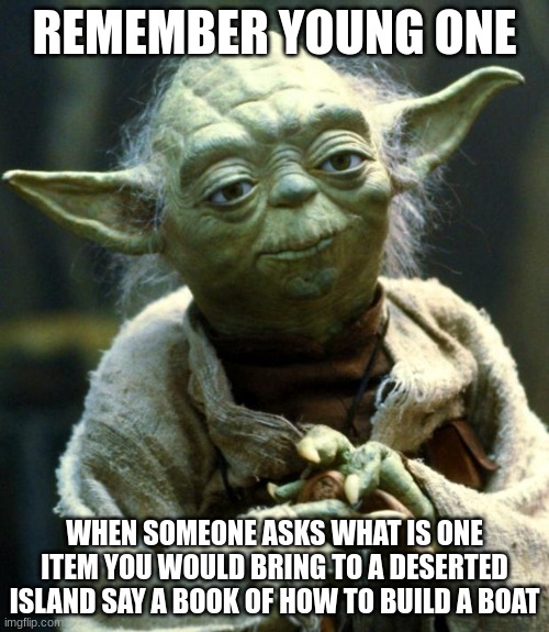 Star Wars Yoda | REMEMBER YOUNG ONE; WHEN SOMEONE ASKS WHAT IS ONE ITEM YOU WOULD BRING TO A DESERTED ISLAND SAY A BOOK OF HOW TO BUILD A BOAT | image tagged in memes,star wars yoda | made w/ Imgflip meme maker