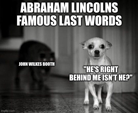 RIP | ABRAHAM LINCOLNS FAMOUS LAST WORDS; "HE'S RIGHT BEHIND ME ISN'T HE?"; JOHN WILKES BOOTH | image tagged in it's behind me isn't it,abraham lincoln | made w/ Imgflip meme maker