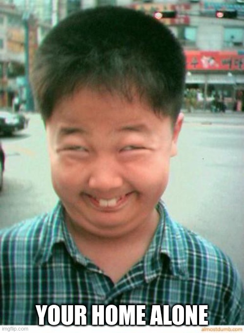 funny asian face | YOUR HOME ALONE | image tagged in funny asian face | made w/ Imgflip meme maker