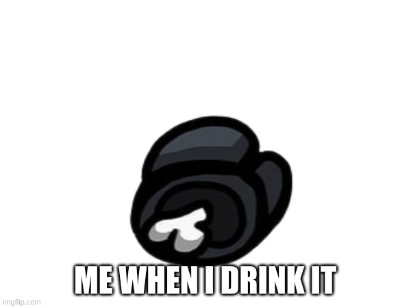 ME WHEN I DRINK IT | made w/ Imgflip meme maker