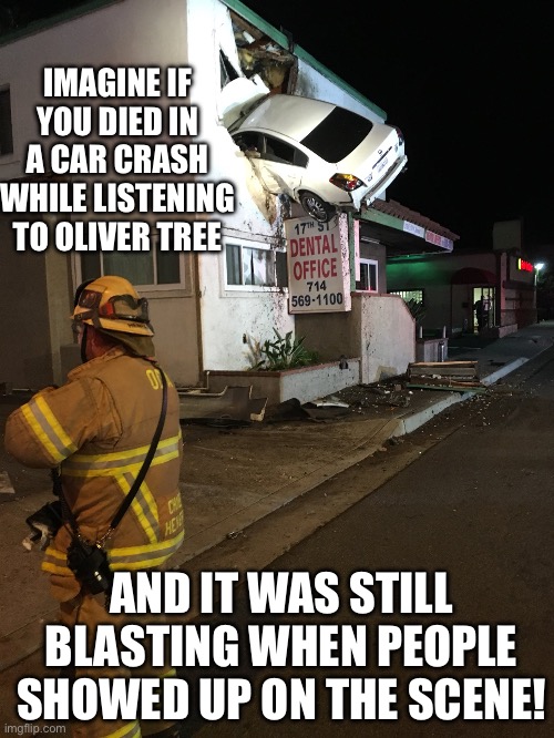 Car crash California second floor | IMAGINE IF YOU DIED IN A CAR CRASH WHILE LISTENING TO OLIVER TREE; AND IT WAS STILL BLASTING WHEN PEOPLE SHOWED UP ON THE SCENE! | image tagged in car crash california second floor | made w/ Imgflip meme maker