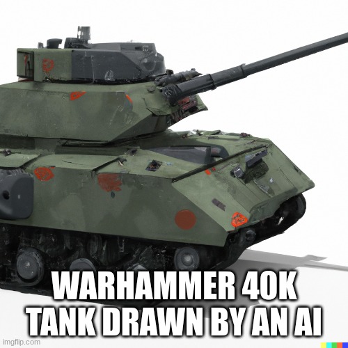 a | WARHAMMER 40K TANK DRAWN BY AN AI | image tagged in a | made w/ Imgflip meme maker