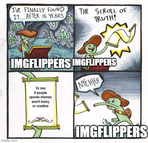 Ya'll stop these | IMGFLIPPERS; IMGFLIPPERS; To see if people upvote memes aren't funny or creative; IMGFLIPPERS | image tagged in memes,the scroll of truth | made w/ Imgflip meme maker