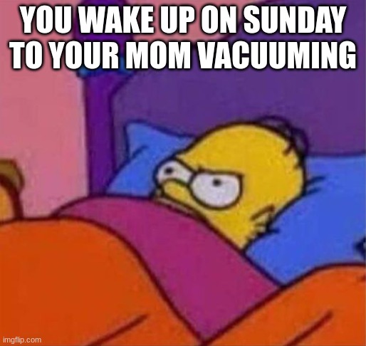 angry homer simpson in bed | YOU WAKE UP ON SUNDAY TO YOUR MOM VACUUMING | image tagged in angry homer simpson in bed | made w/ Imgflip meme maker