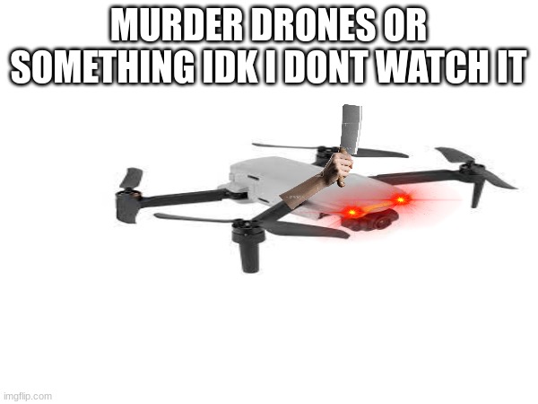 i had to google "drone" to find the image | MURDER DRONES OR SOMETHING IDK I DONT WATCH IT | image tagged in funni,murder drones,drones,die | made w/ Imgflip meme maker