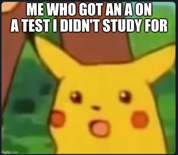 Surprised Pikachu | ME WHO GOT AN A ON A TEST I DIDN'T STUDY FOR | image tagged in surprised pikachu | made w/ Imgflip meme maker