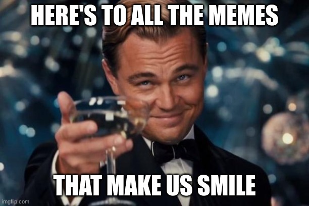 To the memes | HERE'S TO ALL THE MEMES; THAT MAKE US SMILE | image tagged in memes,leonardo dicaprio cheers | made w/ Imgflip meme maker