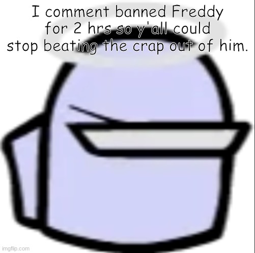 I know that's his thing, but... | I comment banned Freddy for 2 hrs so y'all could stop beating the crap out of him. | image tagged in white impostor icon | made w/ Imgflip meme maker