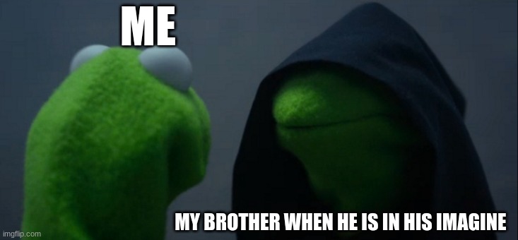 Evil Kermit | ME; MY BROTHER WHEN HE IS IN HIS IMAGINE | image tagged in memes,evil kermit | made w/ Imgflip meme maker
