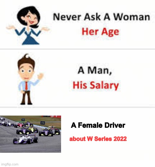 Never Ask | A Female Driver; about W Series 2022 | image tagged in never ask a woman her age | made w/ Imgflip meme maker