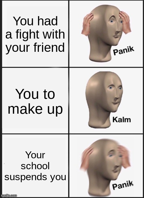 Based On IRL Today. | You had a fight with your friend; You to make up; Your school suspends you | image tagged in memes,panik kalm panik | made w/ Imgflip meme maker