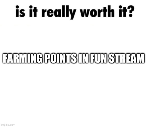Just a stupid little woo woo question | FARMING POINTS IN FUN STREAM | image tagged in is it really worth it | made w/ Imgflip meme maker