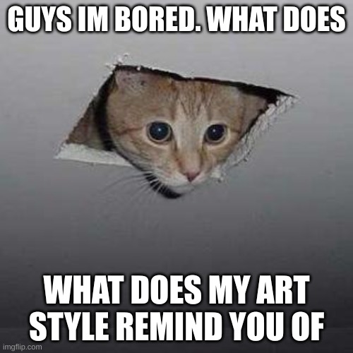 Ceiling Cat | GUYS IM BORED. WHAT DOES; WHAT DOES MY ART STYLE REMIND YOU OF | image tagged in memes,ceiling cat | made w/ Imgflip meme maker