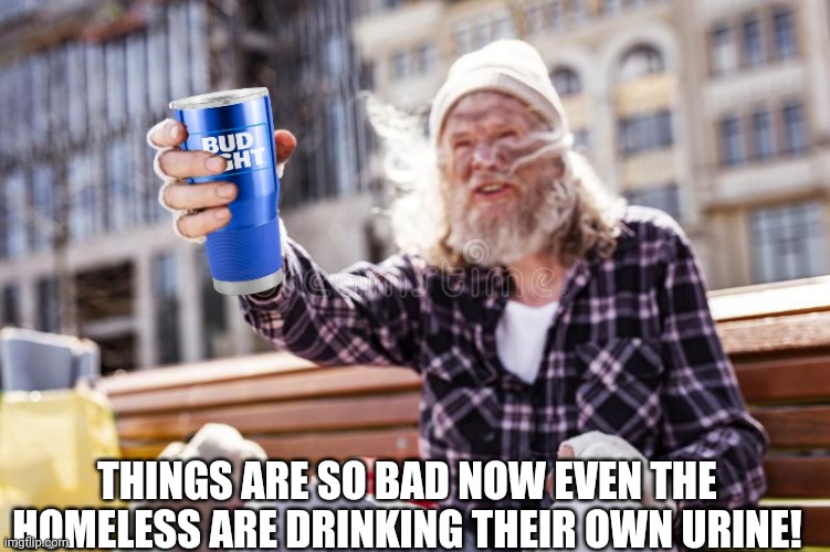 Homelessness in woke America | THINGS ARE SO BAD NOW EVEN THE HOMELESS ARE DRINKING THEIR OWN URINE! | image tagged in bud light,woke,homeless,beggar,funny | made w/ Imgflip meme maker