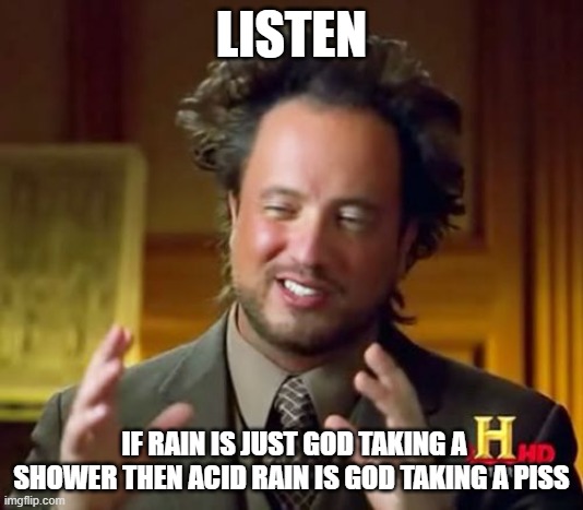 Ancient Aliens Meme | LISTEN; IF RAIN IS JUST GOD TAKING A SHOWER THEN ACID RAIN IS GOD TAKING A PISS | image tagged in memes,ancient aliens | made w/ Imgflip meme maker