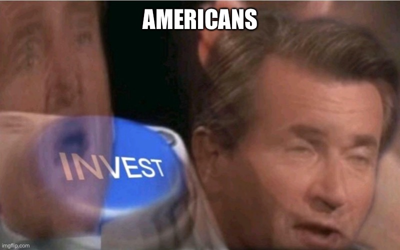 Invest | AMERICANS | image tagged in invest | made w/ Imgflip meme maker
