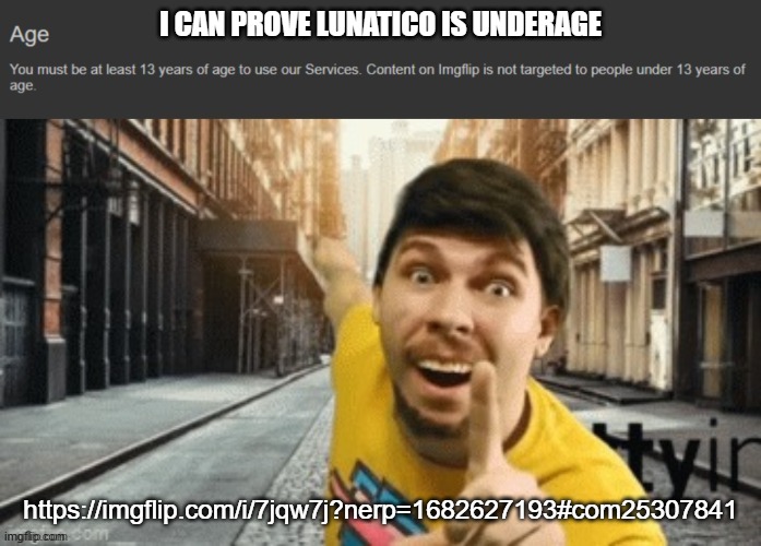 https://imgflip.com/i/7jqw7j?nerp=1682627193#com25307841 | I CAN PROVE LUNATICO IS UNDERAGE; https://imgflip.com/i/7jqw7j?nerp=1682627193#com25307841 | image tagged in mr breast pointing at age tos | made w/ Imgflip meme maker