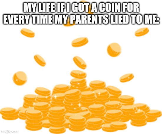coins | MY LIFE IF I GOT A COIN FOR EVERY TIME MY PARENTS LIED TO ME: | image tagged in coins | made w/ Imgflip meme maker