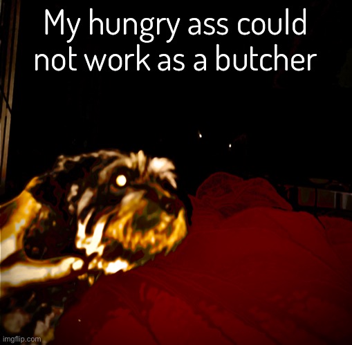 What? I love meat /j | My hungry ass could not work as a butcher | made w/ Imgflip meme maker
